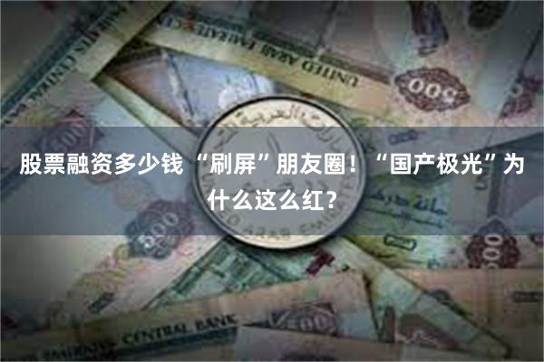 股票融资多少钱 “刷屏”朋友圈！“国产极光”为什么这么红？