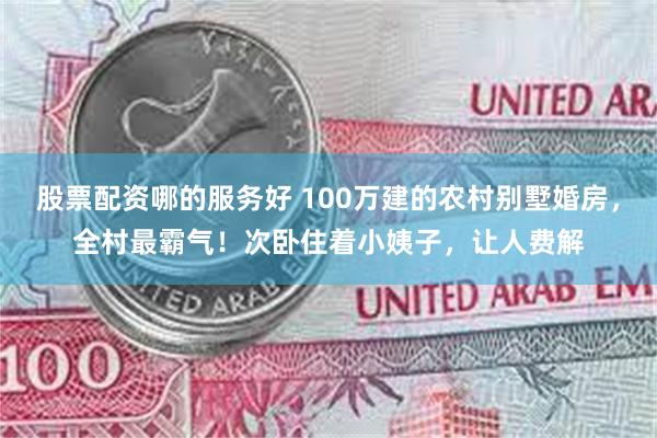 股票配资哪的服务好 100万建的农村别墅婚房，全村最霸气！次卧住着小姨子，让人费解