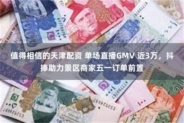 值得相信的天津配资 单场直播GMV 近3万，抖捧助力景区商家五一订单前置