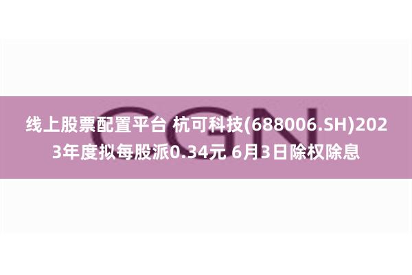 线上股票配置平台 杭可科技(688006.SH)2023年度拟每股派0.34元 6月3日除权除息