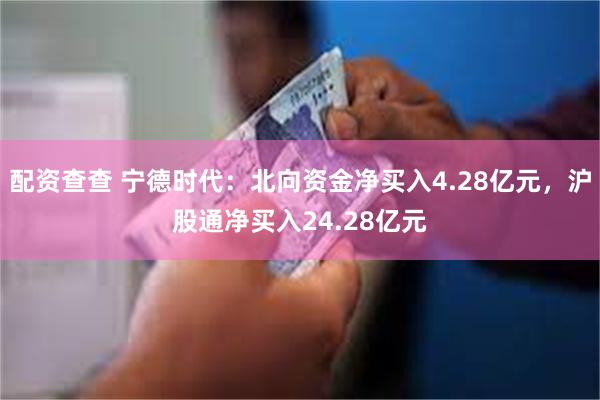 配资查查 宁德时代：北向资金净买入4.28亿元，沪股通净买入24.28亿元