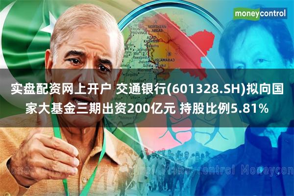 实盘配资网上开户 交通银行(601328.SH)拟向国家大基金三期出资200亿元 持股比例5.81%