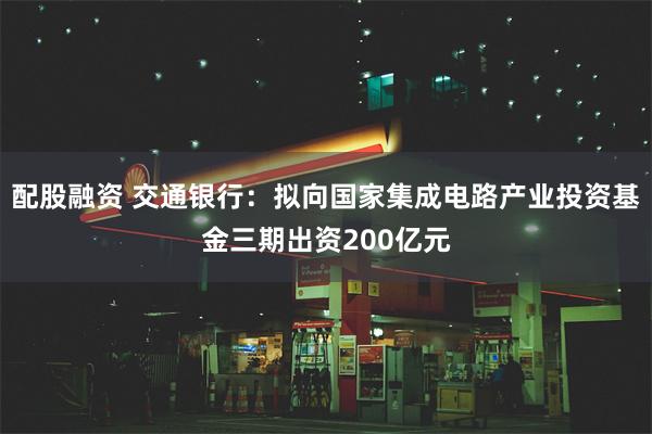 配股融资 交通银行：拟向国家集成电路产业投资基金三期出资200亿元