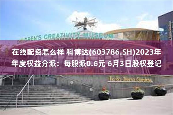 在线配资怎么样 科博达(603786.SH)2023年年度权益分派：每股派0.6元 6月3日股权登记