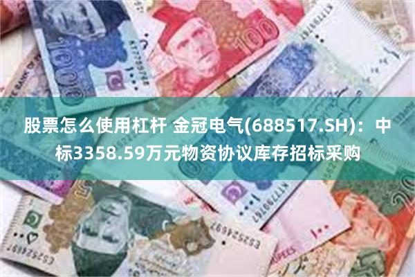 股票怎么使用杠杆 金冠电气(688517.SH)：中标3358.59万元物资协议库存招标采购