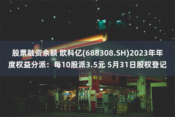 股票融资余额 欧科亿(688308.SH)2023年年度权益分派：每10股派3.5元 5月31日股权登记