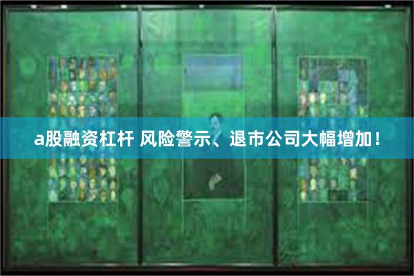 a股融资杠杆 风险警示、退市公司大幅增加！