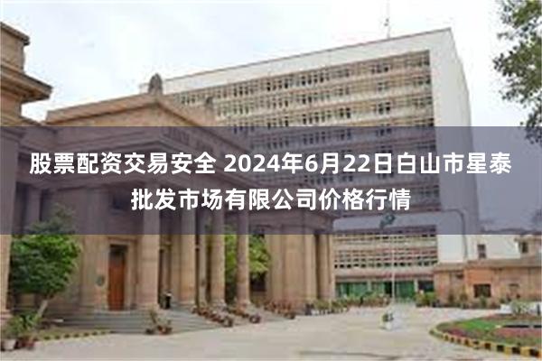 股票配资交易安全 2024年6月22日白山市星泰批发市场有限公司价格行情