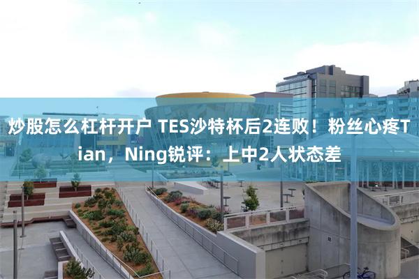 炒股怎么杠杆开户 TES沙特杯后2连败！粉丝心疼Tian，Ning锐评：上中2人状态差