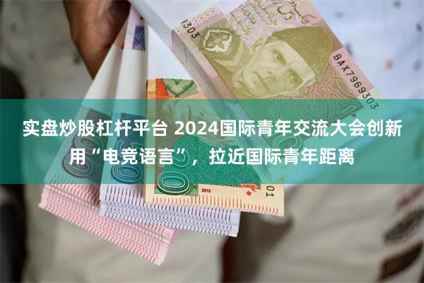 实盘炒股杠杆平台 2024国际青年交流大会创新用“电竞语言”，拉近国际青年距离