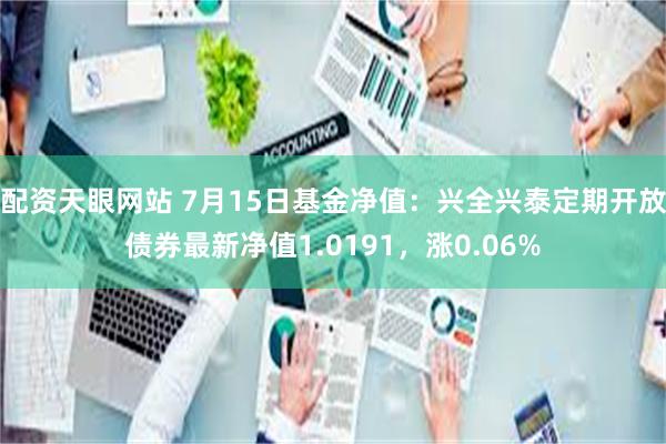 配资天眼网站 7月15日基金净值：兴全兴泰定期开放债券最新净值1.0191，涨0.06%