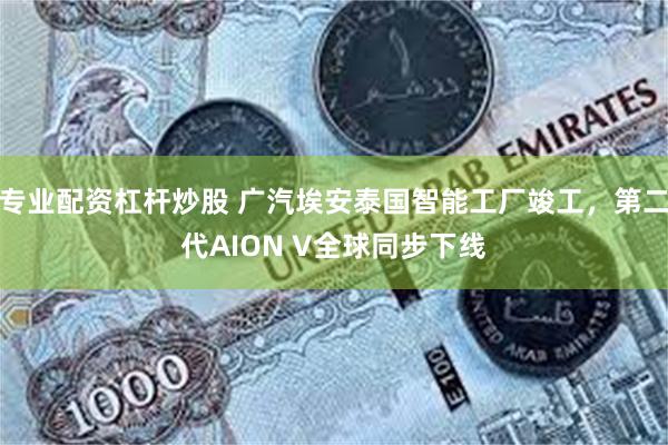 专业配资杠杆炒股 广汽埃安泰国智能工厂竣工，第二代AION V全球同步下线