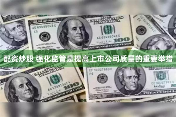 配资炒股 强化监管是提高上市公司质量的重要举措