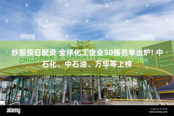 炒股按日配资 全球化工企业50强名单出炉! 中石化、中石油、万华等上榜