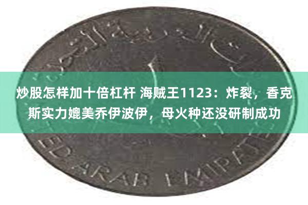 炒股怎样加十倍杠杆 海贼王1123：炸裂，香克斯实力媲美乔伊波伊，母火种还没研制成功