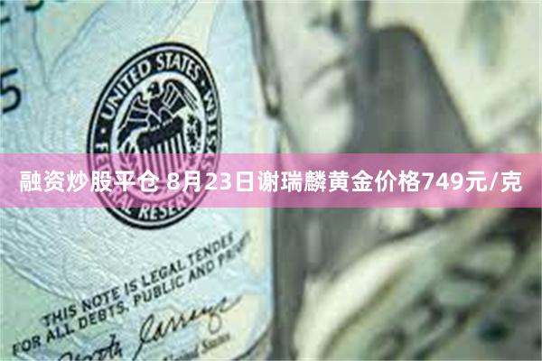 融资炒股平仓 8月23日谢瑞麟黄金价格749元/克