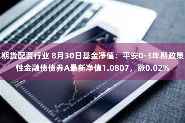 期货配资行业 8月30日基金净值：平安0-3年期政策性金融债债券A最新净值1.0807，涨0.02%