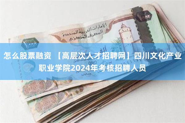 怎么股票融资 【高层次人才招聘网】四川文化产业职业学院2024年考核招聘人员