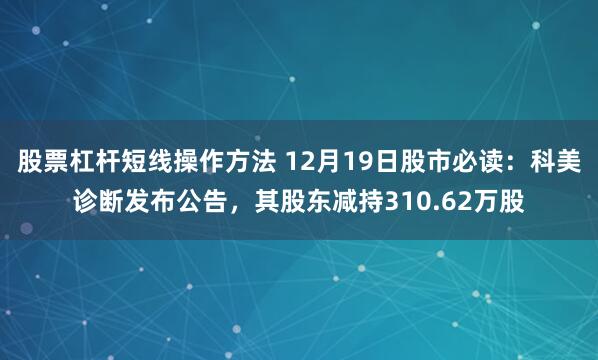 股票杠杆短线操作方法 12月19日股市必读：科美诊断发布公告，其股东减持310.62万股