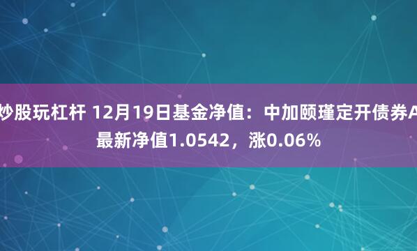 炒股玩杠杆 12月19日基金净值：中加颐瑾定开债券A最新净值1.0542，涨0.06%