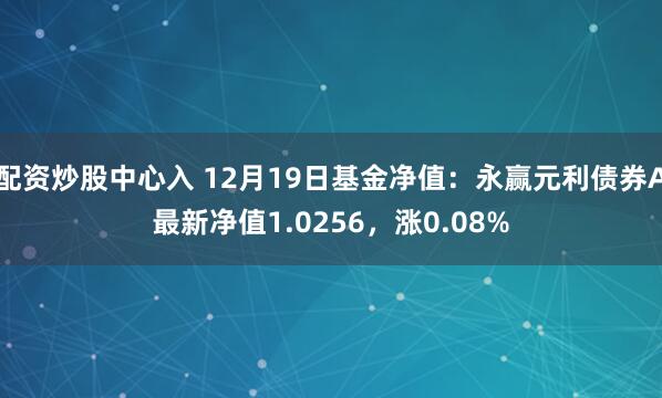 配资炒股中心入 12月19日基金净值：永赢元利债券A最新净值1.0256，涨0.08%