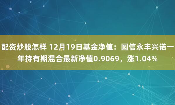 配资炒股怎样 12月19日基金净值：圆信永丰兴诺一年持有期混