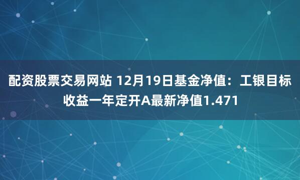 配资股票交易网站 12月19日基金净值：工银目标收益一年定开A最新净值1.471