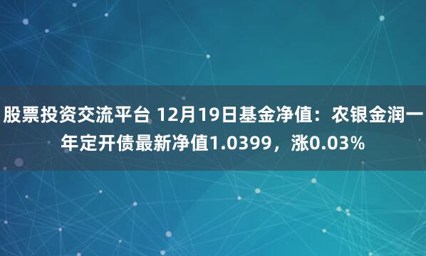 股票投资交流平台 12月19日基金净值：农银金润一年定开债最新净值1.0399，涨0.03%