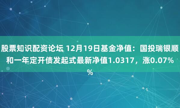 股票知识配资论坛 12月19日基金净值：国投瑞银顺和一年定开债发起式最新净值1.0317，涨0.07%