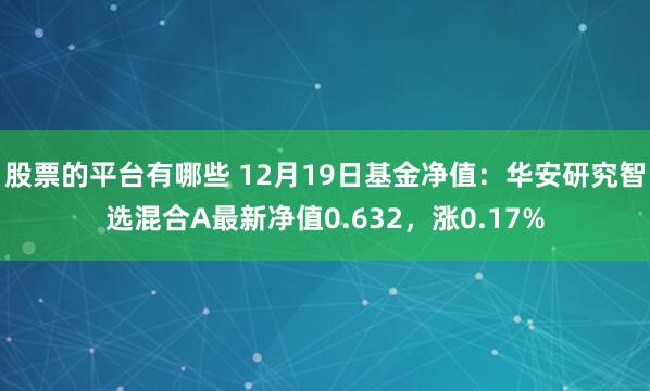 股票的平台有哪些 12月19日基金净值：华安研究智选混合A最