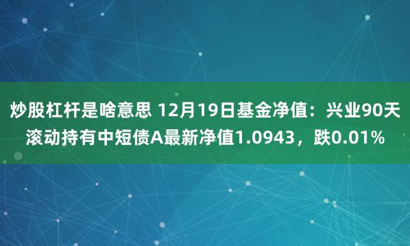 炒股杠杆是啥意思 12月19日基金净值：兴业90天滚动持有中短债A最新净值1.0943，跌0.01%