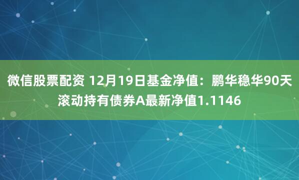 微信股票配资 12月19日基金净值：鹏华稳华90天滚动持有债券A最新净值1.1146