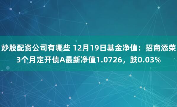 炒股配资公司有哪些 12月19日基金净值：招商添荣3个月定开债A最新净值1.0726，跌0.03%