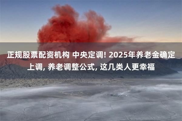 正规股票配资机构 中央定调! 2025年养老金确定上调, 养