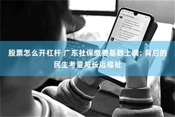 股票怎么开杠杆 广东社保缴费基数上调: 背后的民生考量与长远福祉