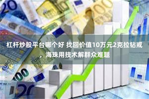 杠杆炒股平台哪个好 找回价值10万元2克拉钻戒，海珠用技术解群众难题