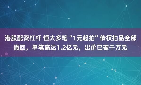 港股配资杠杆 恒大多笔“1元起拍”债权拍品全部撤回，单笔高达1.2亿元，出价已破千万元