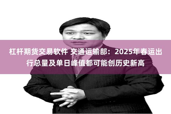 杠杆期货交易软件 交通运输部：2025年春运出行总量及单日峰值都可能创历史新高