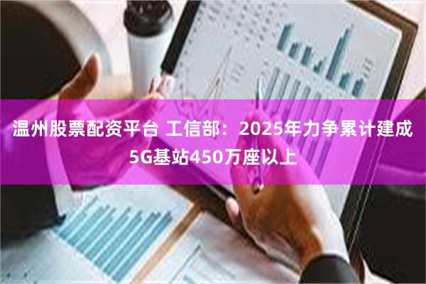 温州股票配资平台 工信部：2025年力争累计建成5G基站450万座以上