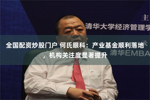 全国配资炒股门户 何氏眼科：产业基金顺利落地，机构关注度显著