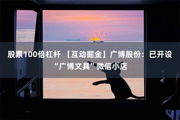 股票100倍杠杆 【互动掘金】广博股份：已开设“广博文具”微信小店