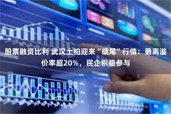 股票融资比利 武汉土拍迎来“撬尾”行情：最高溢价率超20%，