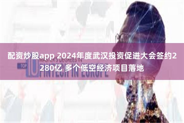 配资炒股app 2024年度武汉投资促进大会签约2280亿 