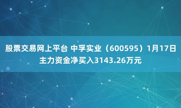 股票交易网上平台 中孚实业（600595）1月17日主力资金净买入3143.26万元