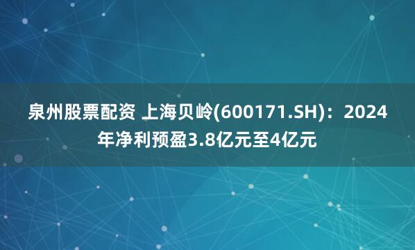 泉州股票配资 上海贝岭(600171.SH)：2024年净利预盈3.8亿元至4亿元