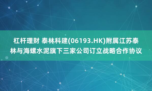 杠杆理财 泰林科建(06193.HK)附属江苏泰林与海螺水泥旗下三家公司订立战略合作协议