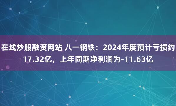 在线炒股融资网站 八一钢铁：2024年度预计亏损约17.32亿，上年同期净利润为-11.63亿