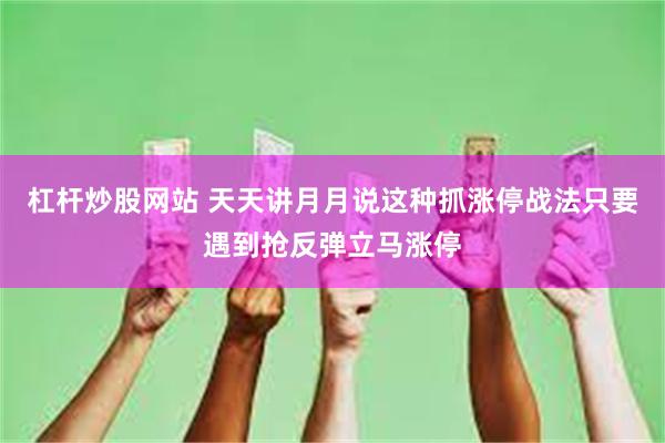 杠杆炒股网站 天天讲月月说这种抓涨停战法只要遇到抢反弹立马涨