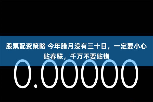 股票配资策略 今年腊月没有三十日，一定要小心贴春联，千万不要贴错