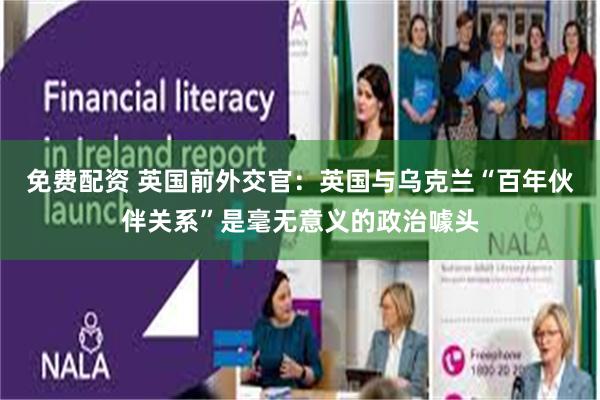 免费配资 英国前外交官：英国与乌克兰“百年伙伴关系”是毫无意